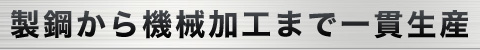 製鋼から機械加工まで一貫生産